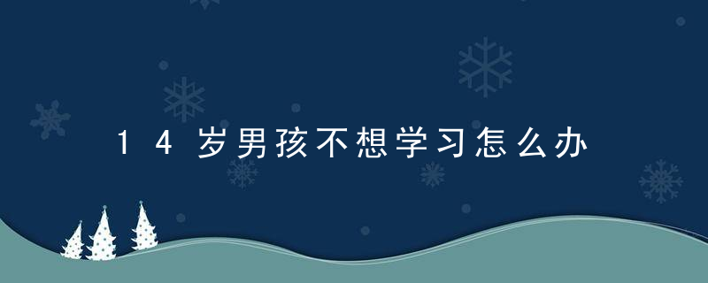 14岁男孩不想学习怎么办 14岁男孩不想学习该如何沟通